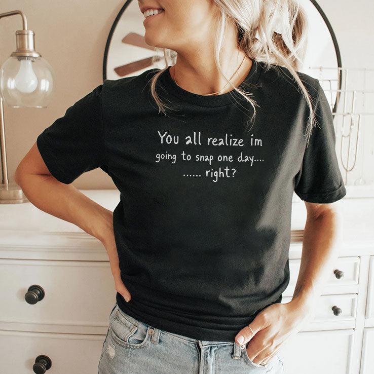 You All Realize I’m Going To Snap One Day Shirt