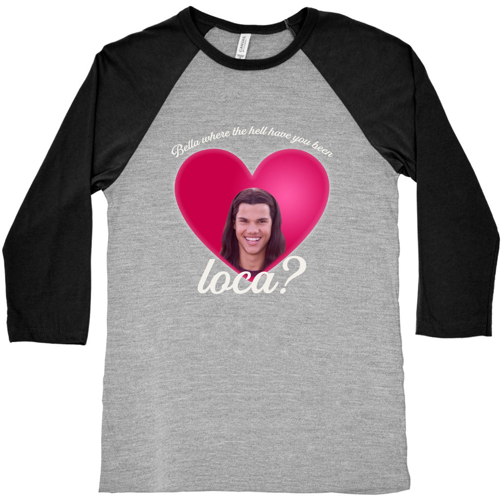 bella where the hell you been loca Baseball Tee Unisex