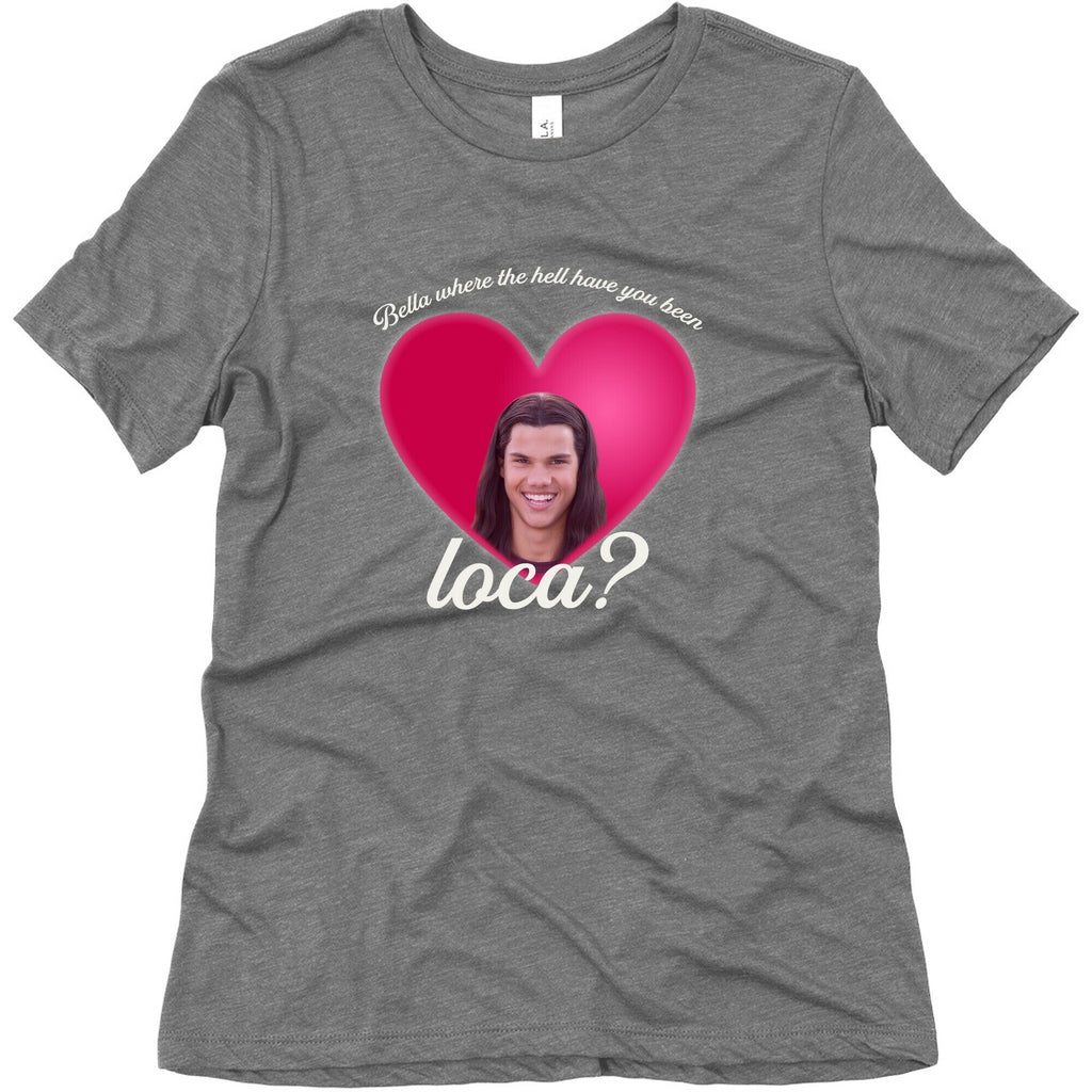 bella where the hell you been loca Womens Triblend Tee Unisex