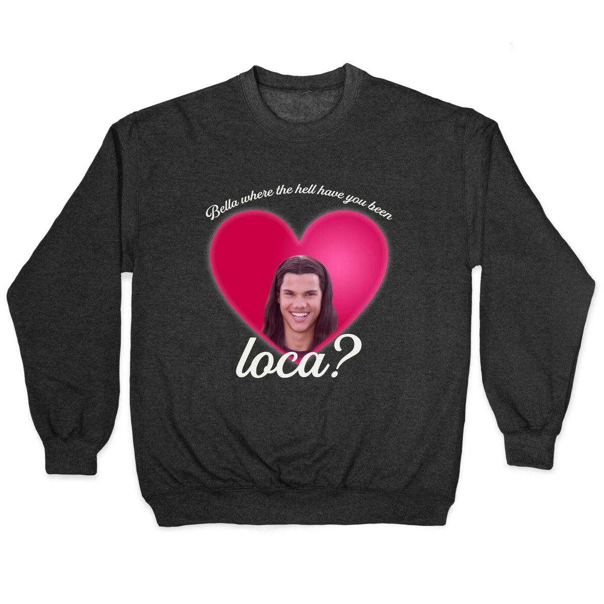 bella where the hell you been loca Crewneck Unisex