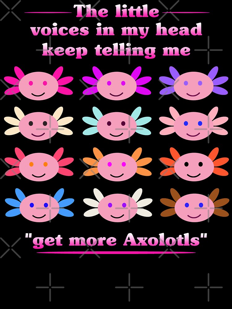 The Little Voices In My Head Telling me Get More Axolotls by FamousShirts