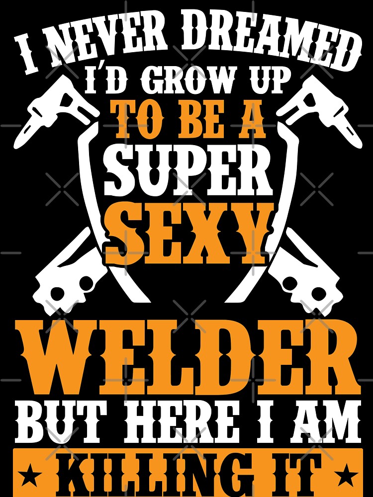 I NEVERR DREAMED I'D GROW UP TO BE A SUPER SEXY WELDER BUT HERE I AM KILLING IT by Tee Hub