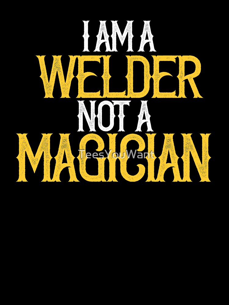 I am A Welder Not A Magician by TeesYouWant
