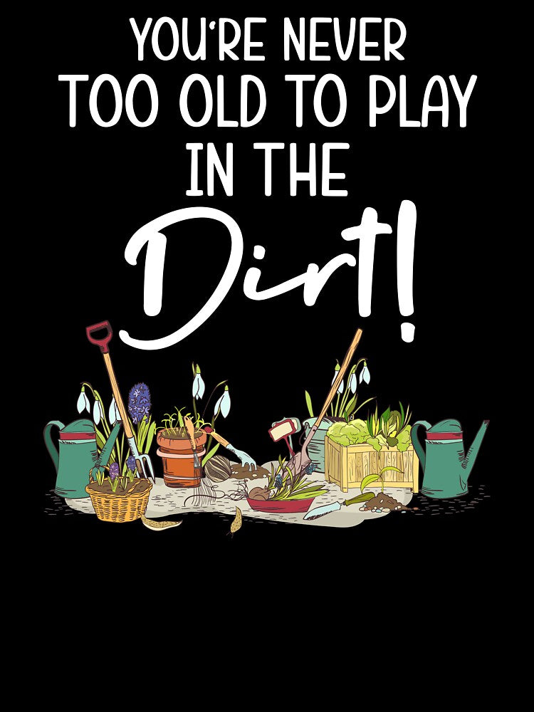 Funny Gardening - You're Never Too Old To Play In The Dirt by SunsetGloww