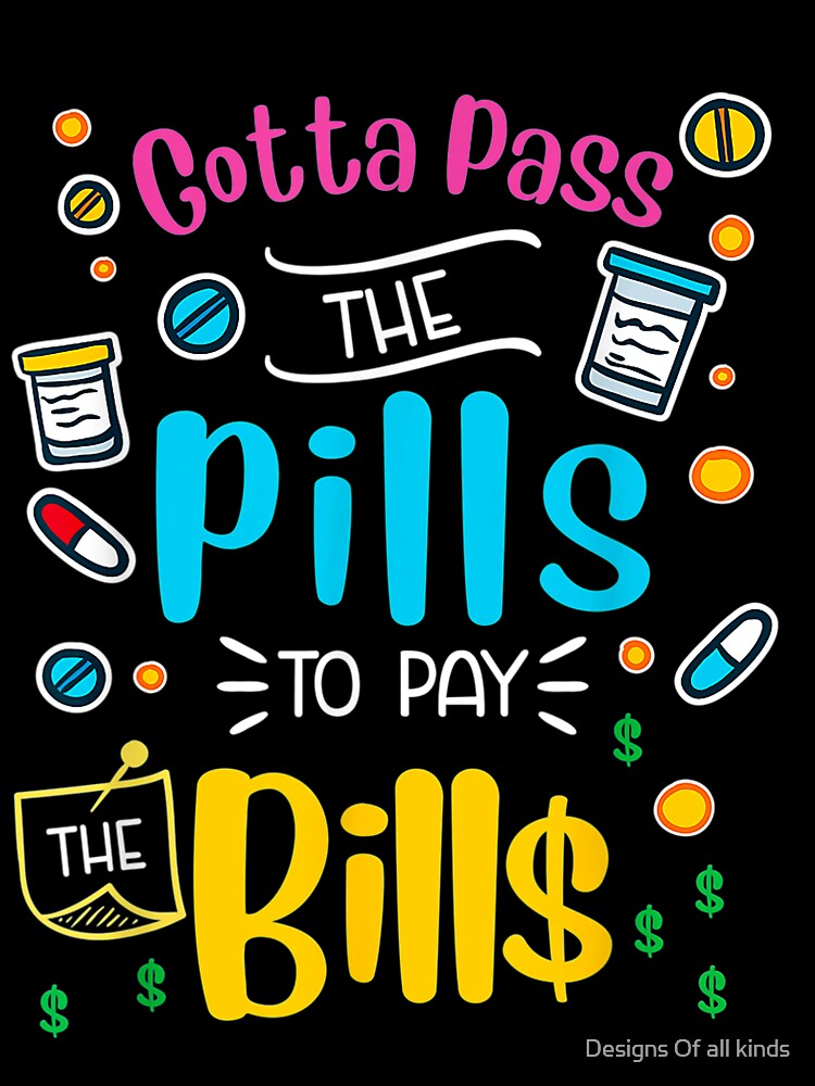 Gotta pass the pills to pay the bills - Nursing by Designs Of all kinds
