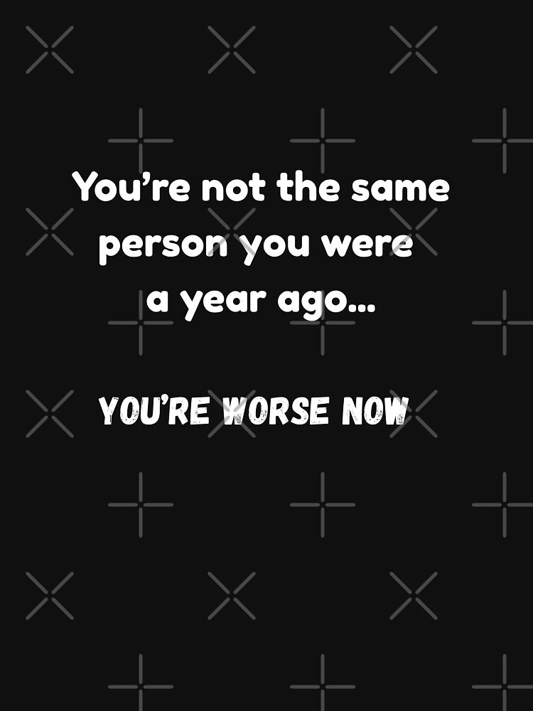 You're not the same person you were a year ago.... You're worse now by Pawblematic