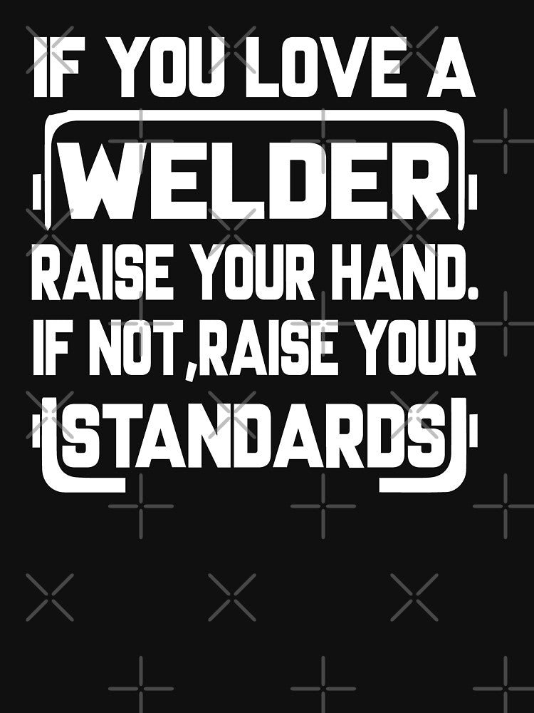 IF YOU LOVE A WELDER RASE YOU HAND, IF NOT, RAISE YOUR STANDARDS by Tee Hub