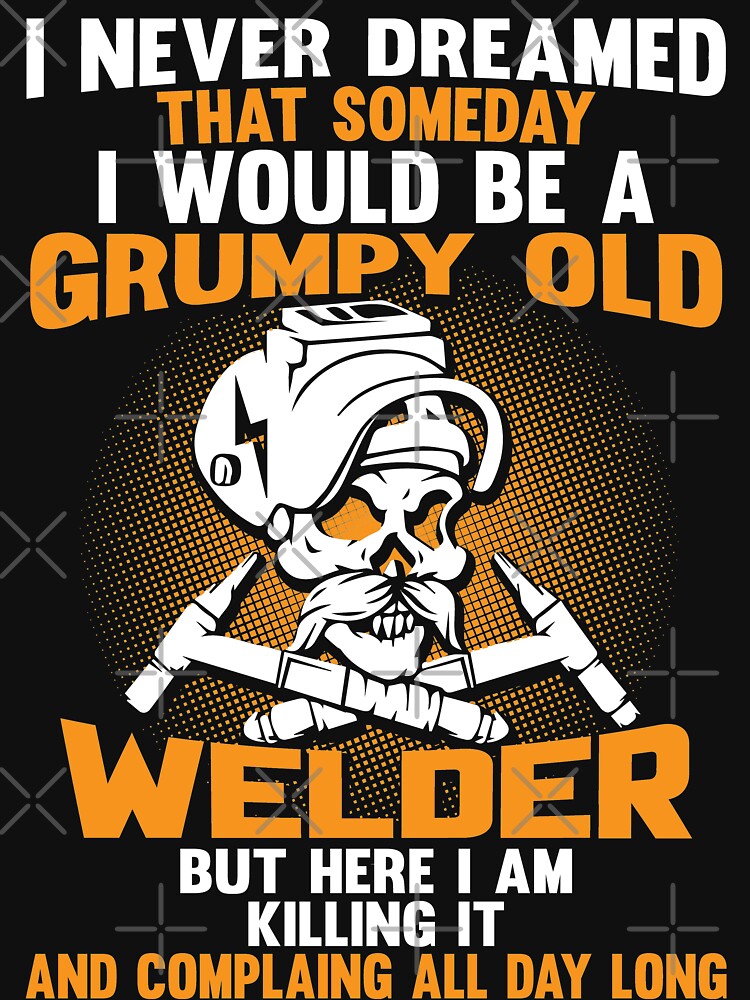 I Never Dreamed Than Someday I Would Be A Grumpy Old Welder... by Tee Hub