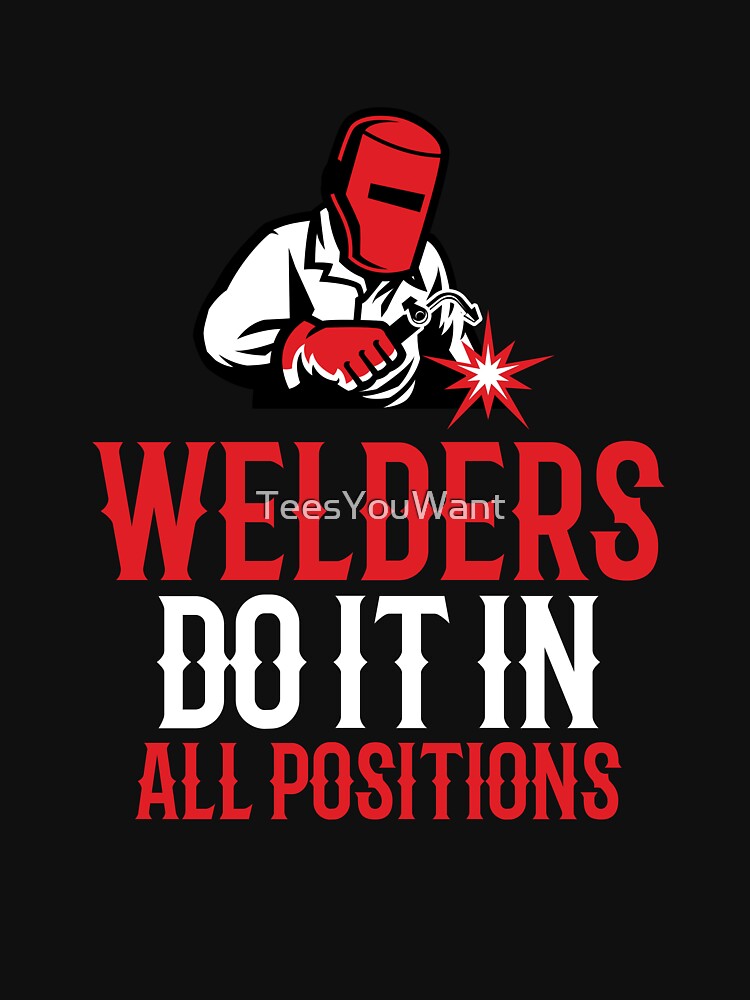 Welders Do It In All Positions ~ Funny Welder Double Entendre Quote by TeesYouWant