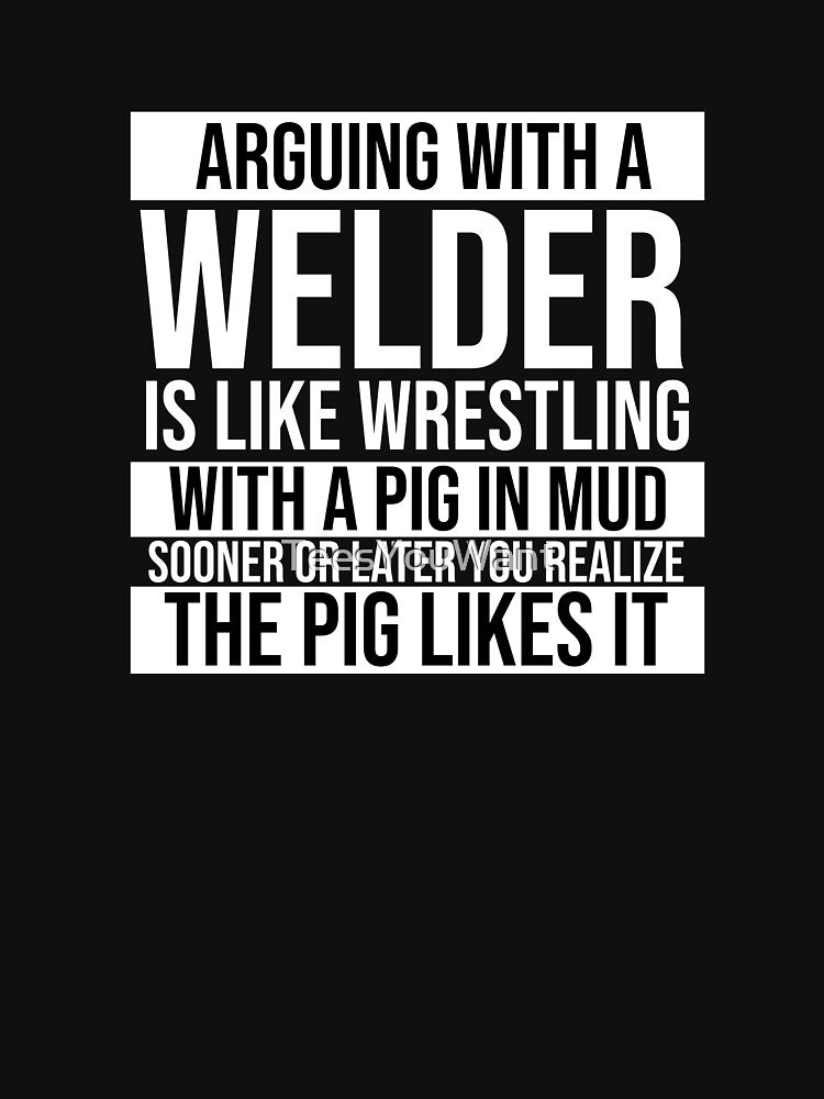 Arguing With A Welder Is Like Wrestling With A Pig in Mud Sooner Or Later You Realize The Pig Likes It by TeesYouWant