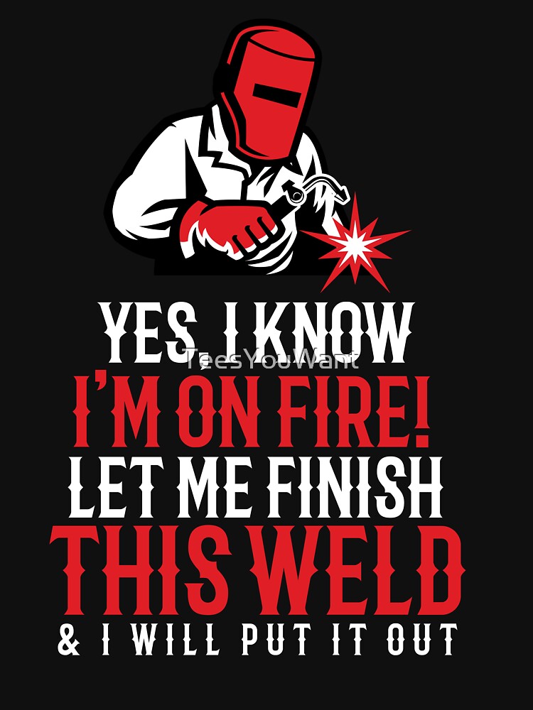 Yes, I Know I'm On Fire! Let Me Finish This Weld & I Will Put It Out by TeesYouWant