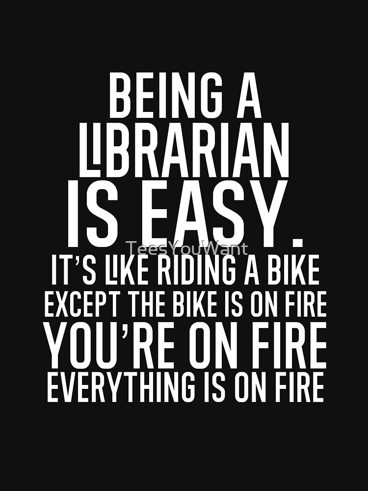 Being A Librarian Is Easy: It's Like Riding A Bike. Except the Bike is on Fire. You're On Fire. Everything is on Fire. by TeesYouWant