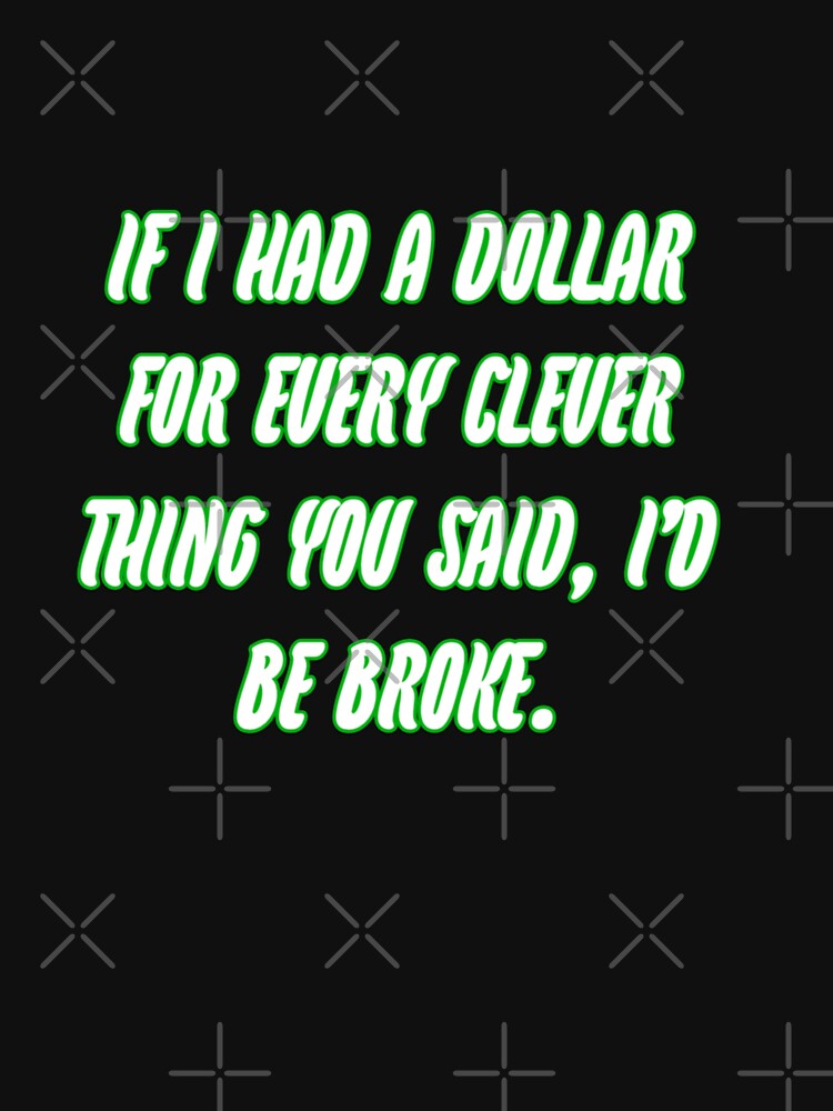 If i had a dollar for every clever thing you said, i'd be broke by WittyWhispers