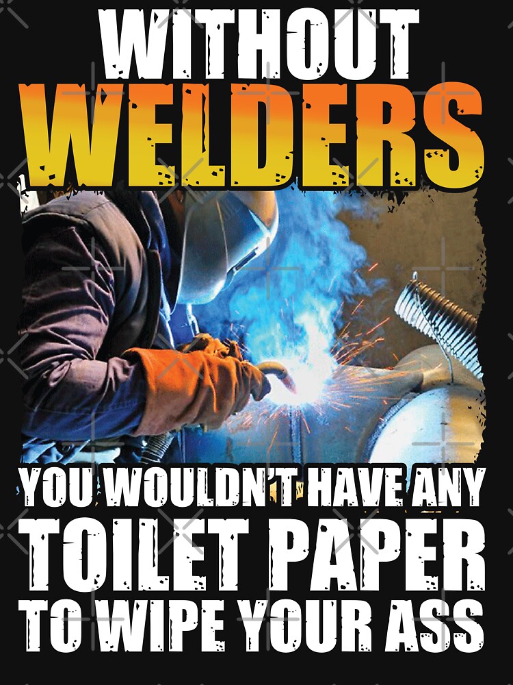 Without Welders  You Wouldn't Have Any Toilet Paper To Wipe Your, Welders , Welding by Tee Hub