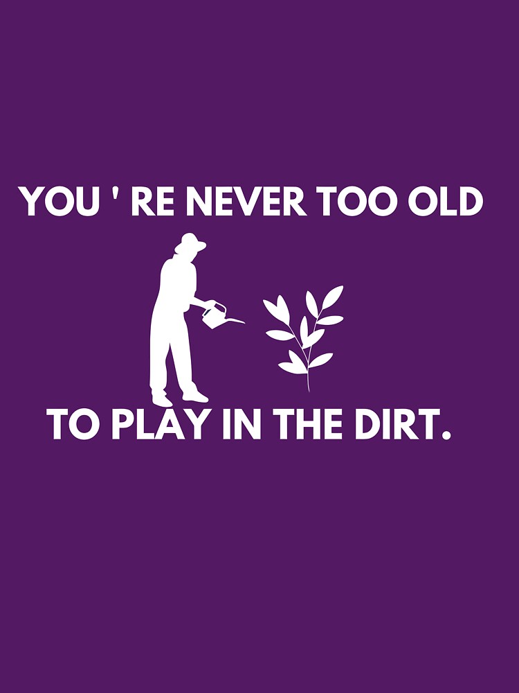 Youre Never Too Old to Play in The Dirt Funny Gardening by UsaHappyArt