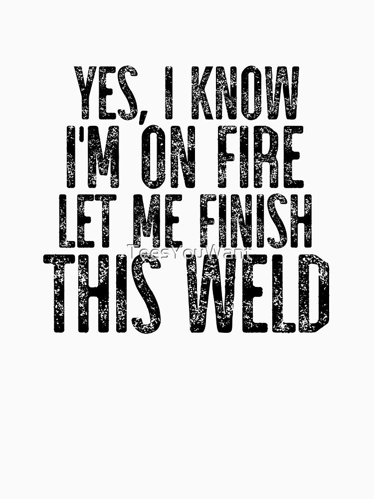 Yes I Know I'm On Fire Let Me Finish This Weld by TeesYouWant