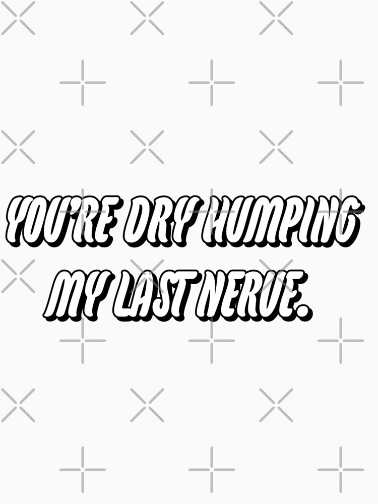 You're Dry Humping My Lat Nerve. by WittyWhispers