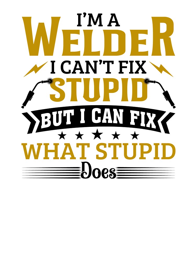 I'm A Welder I Can't Fix Stupid by SunsetGloww