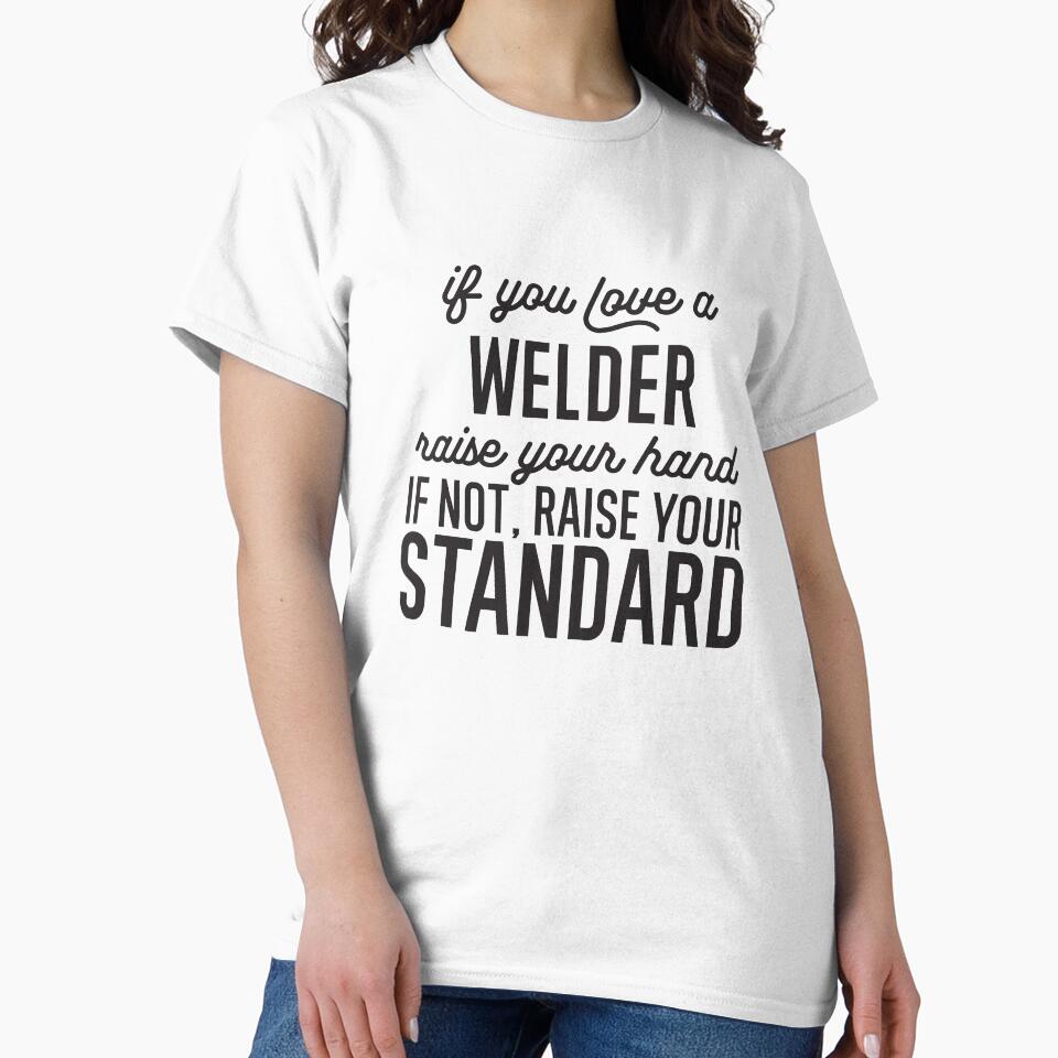 If You Love A Welder Raise Your Hand If Not Raise Your Standard by TeesYouWant