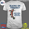 Hang In There And Do What Look At Memes While The World Burns Shirt