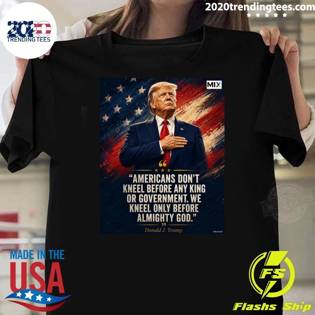 Americans Don’t Kneel Before Any King Or Government We Kneel Only Before Almighty God Donald J. Trump Shirt