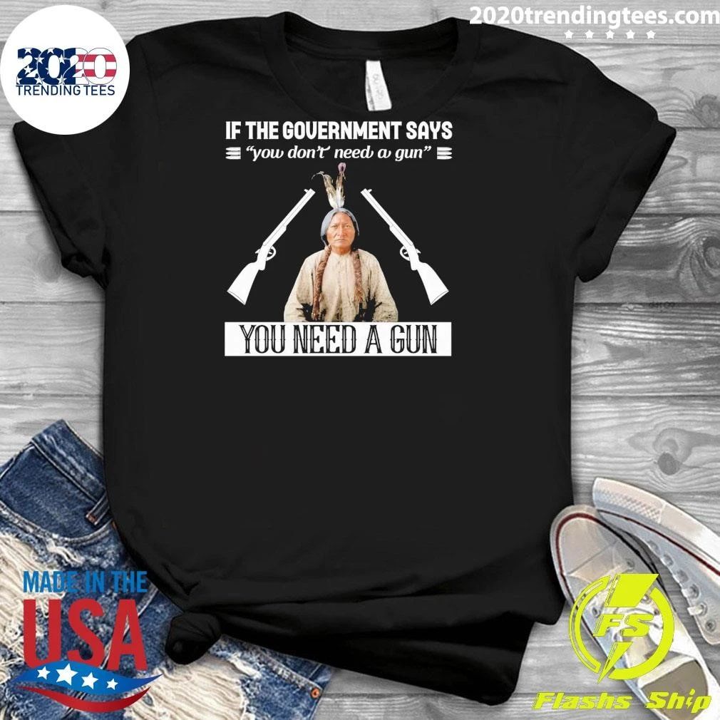 If The Government Says You Don’t Need A Gun You Need A Gun Native American Shirt
