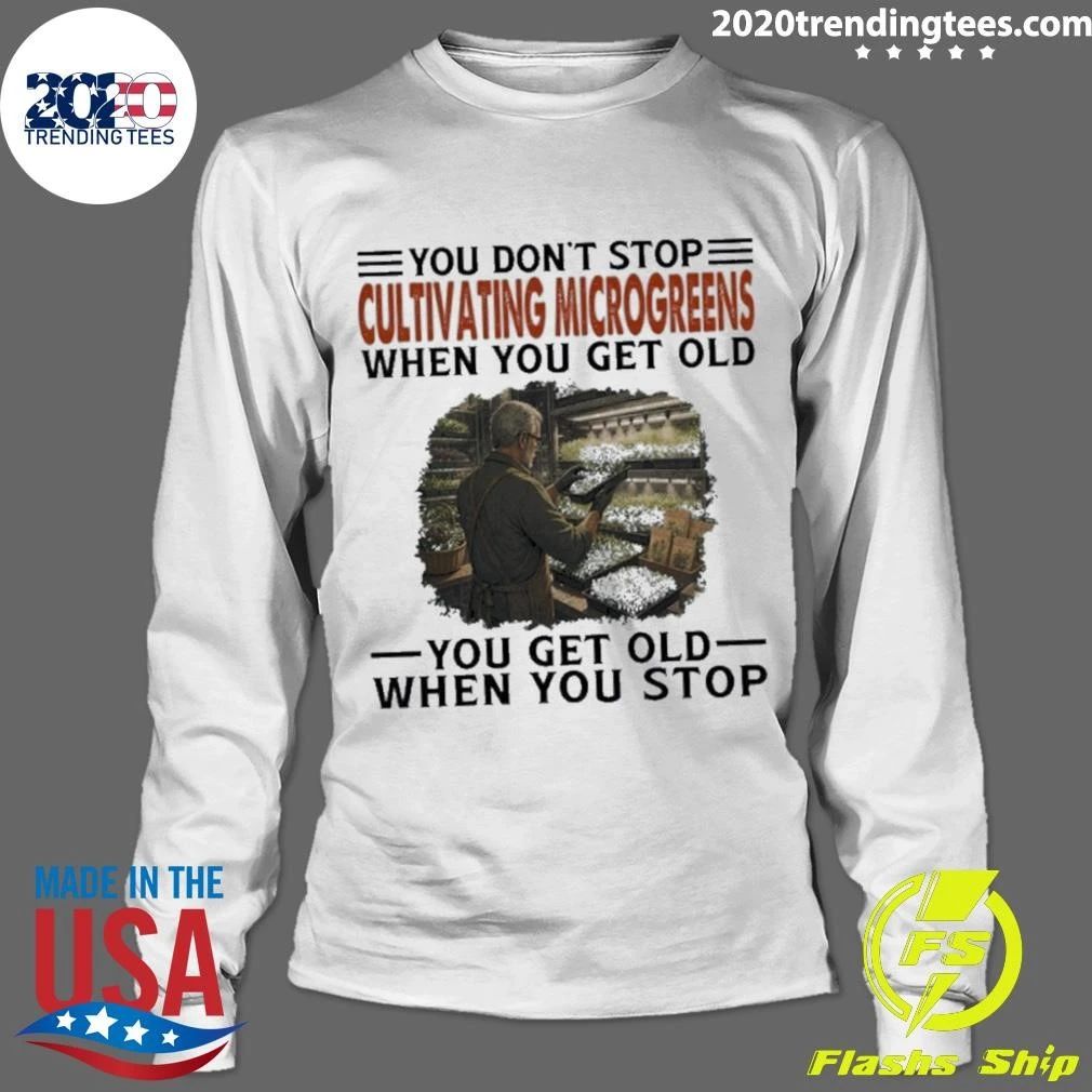 You Don’t Stop Cultivating Microgreens When You Get Old, You Get Old When You Stop Shirt