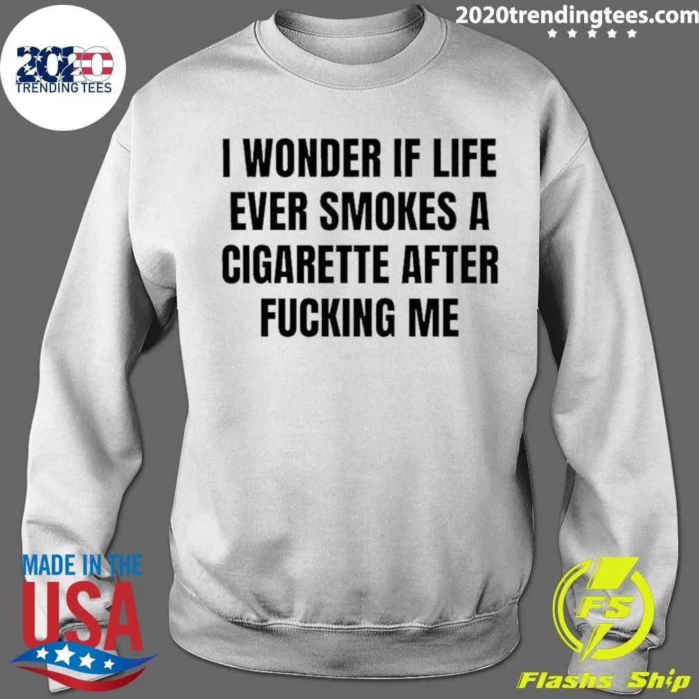 I Wonder If Life Ever Smokes A Cigarette After Fucking Me Shirt
