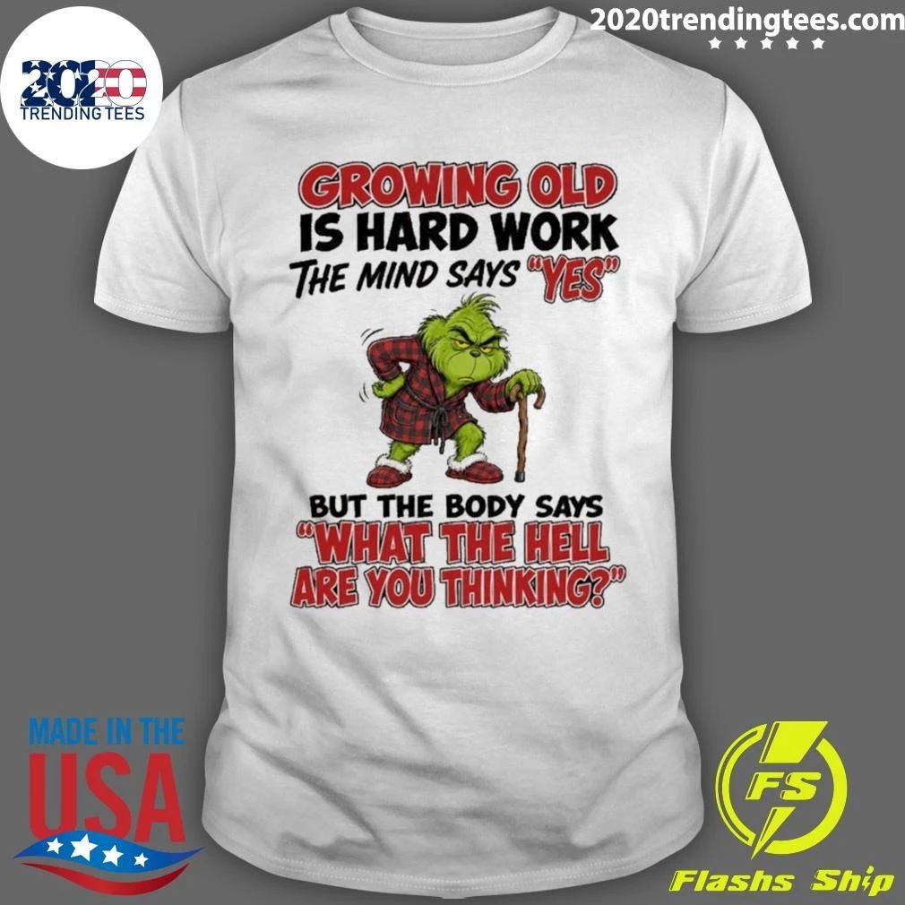 Grinch Growing Old Is Hard Work The Mind Says Yes The Body Says What The Hell Are You Thinking Shirt