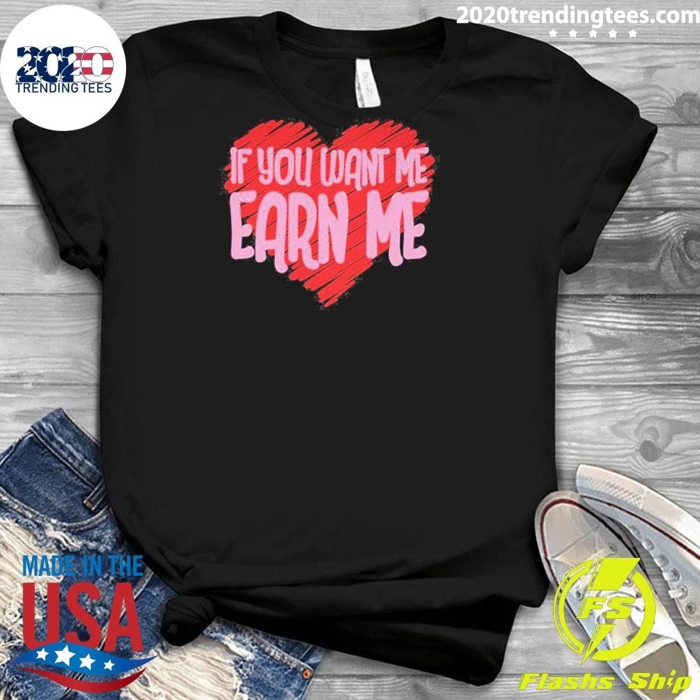 Valentine’s Day If You Want Me Earn Me Shirt