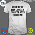 I Wonder If Life Ever Smokes A Cigarette After Fucking Me Shirt