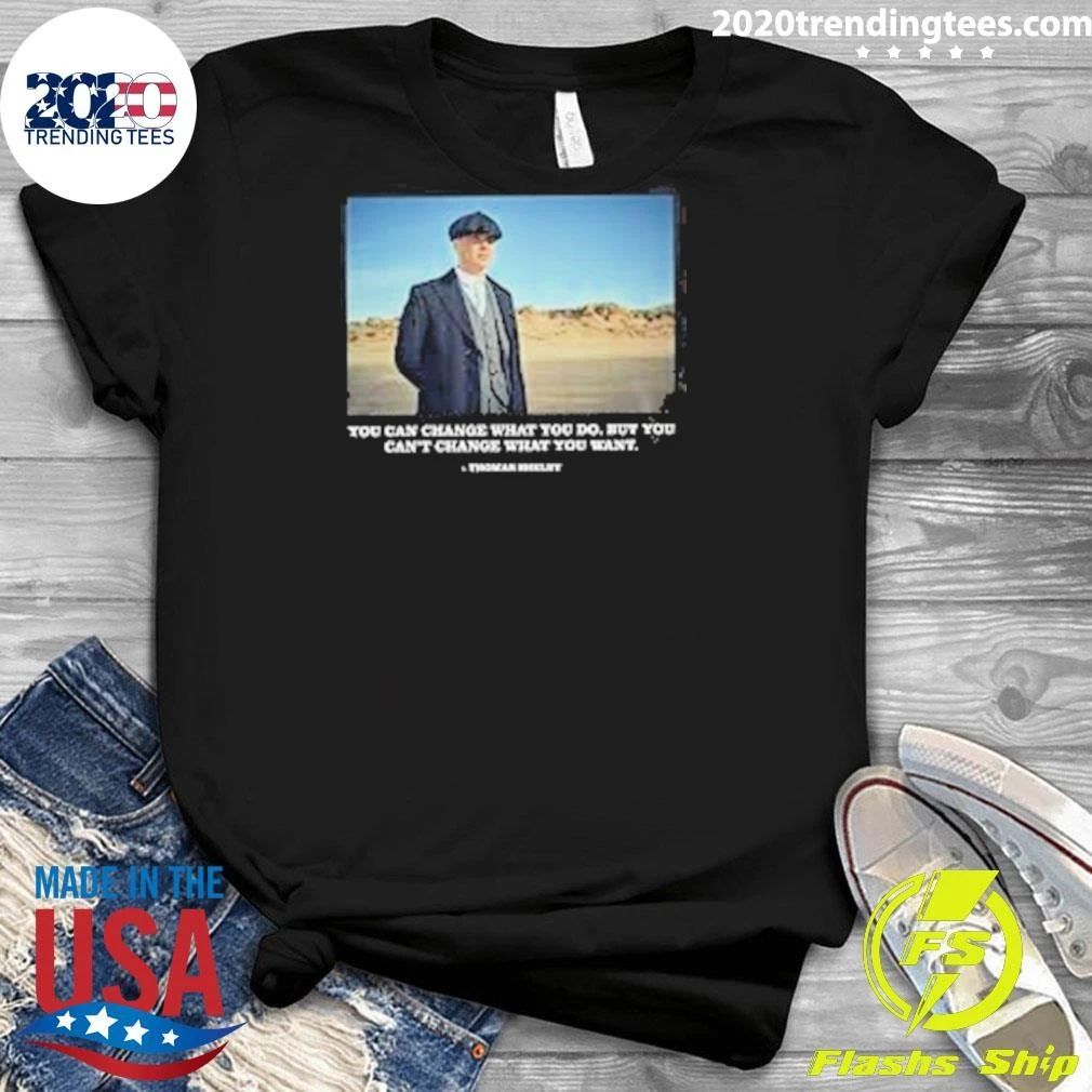 You Can Change What You Do But You Can’t Change What You Want Peaky Blinders Thomas Shelby Change Shirt