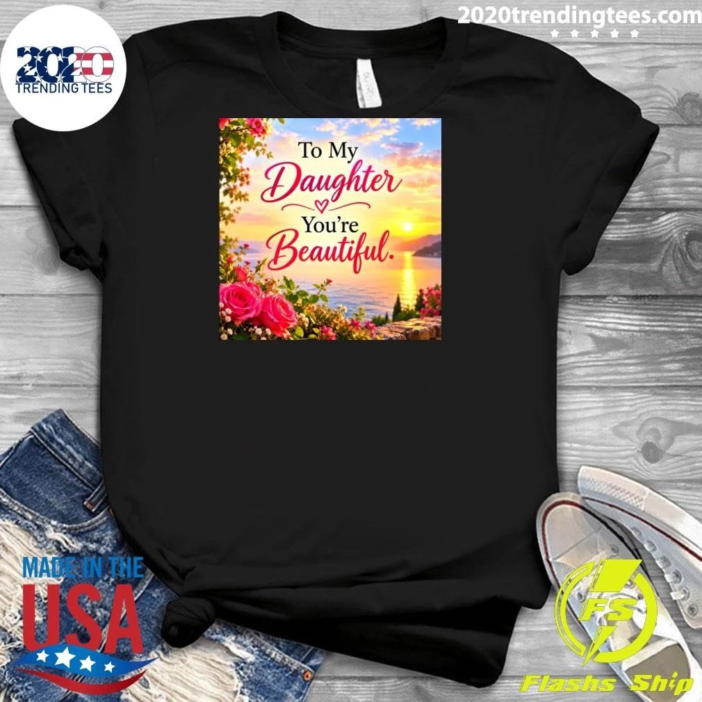 To My Daughter You’re Beautiful Shirt
