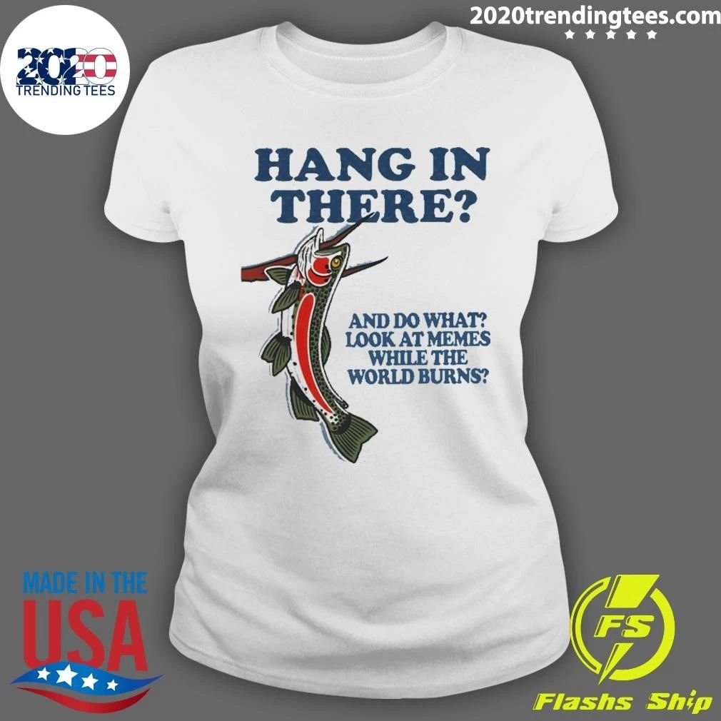 Hang In There And Do What Look At Memes While The World Burns Shirt