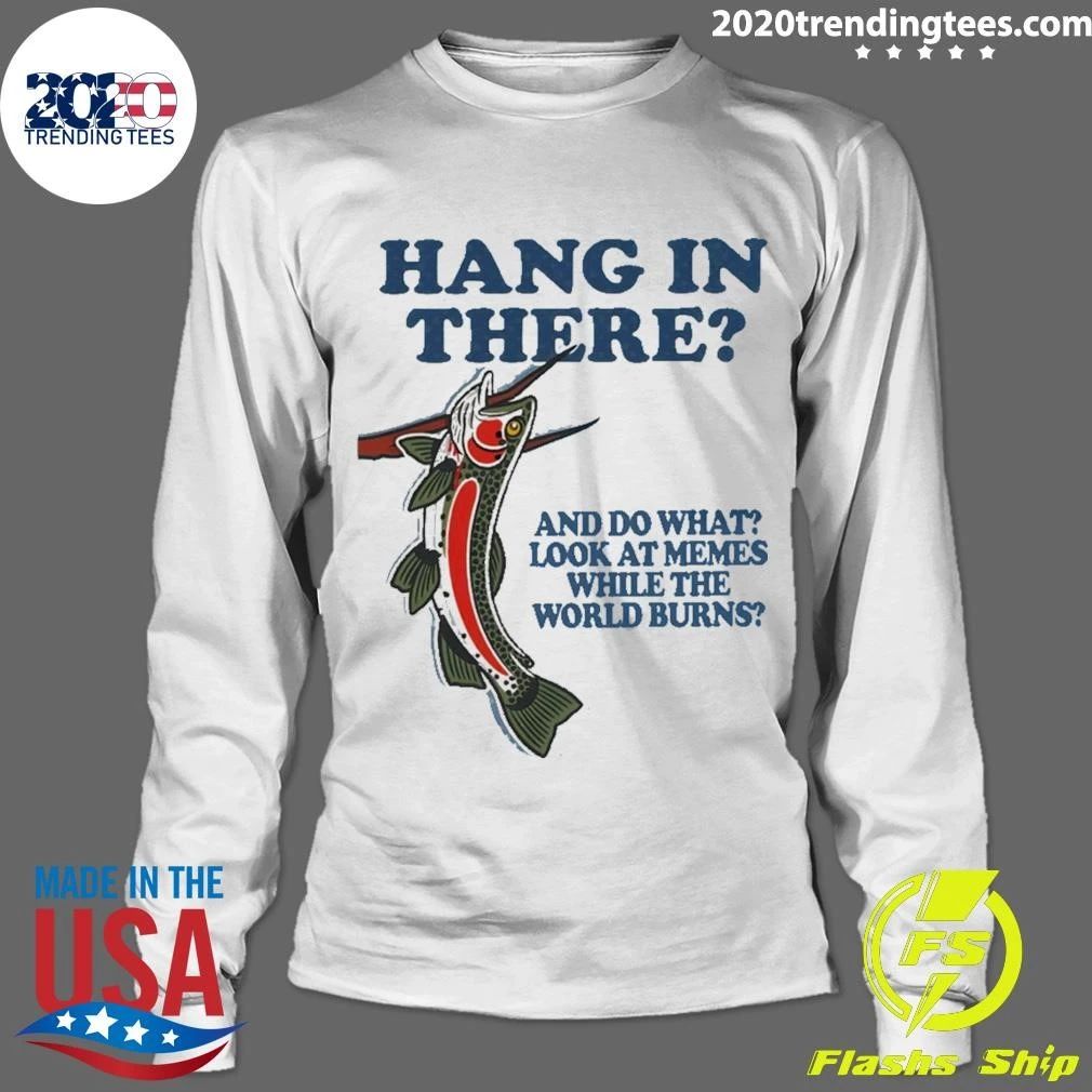 Hang In There And Do What Look At Memes While The World Burns Shirt
