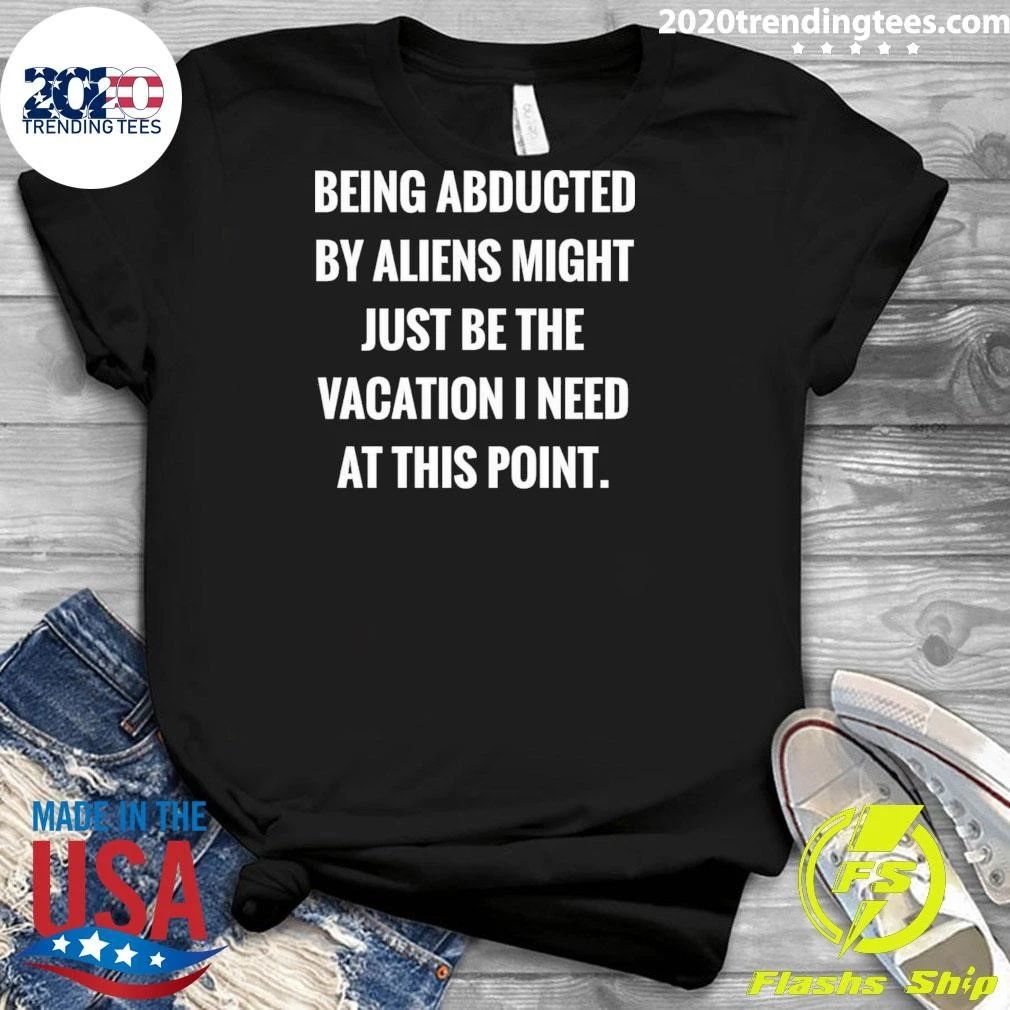 Being Abducted By Aliens Might Just Be The Vacation I Need At This Point Shirt