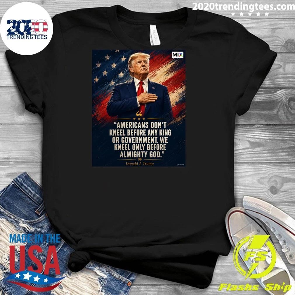 Americans Don’t Kneel Before Any King Or Government We Kneel Only Before Almighty God Donald J. Trump Shirt