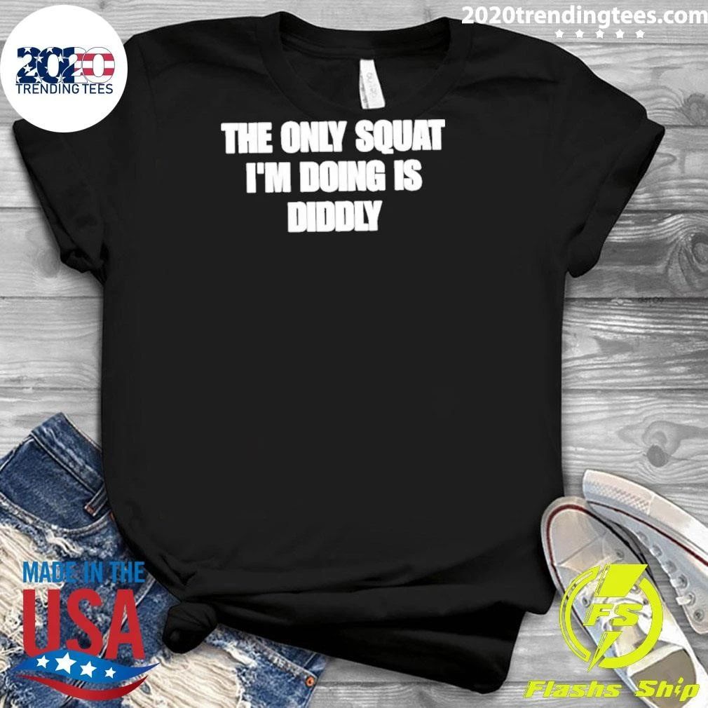 The Only Squat I’m Doing Is Diddly Shirt