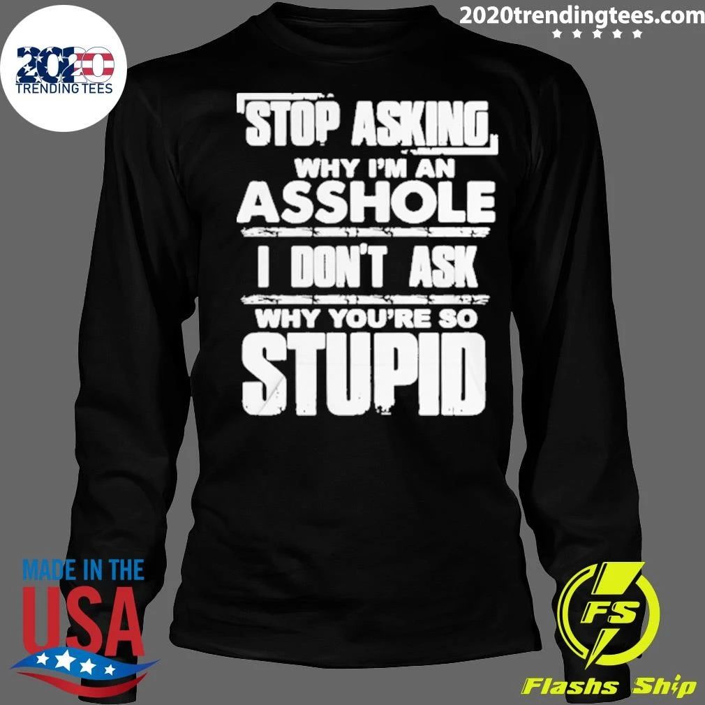 Stop Asking Why I’m An Asshole I Don’t Ask Why You’re So Stupid Shirt