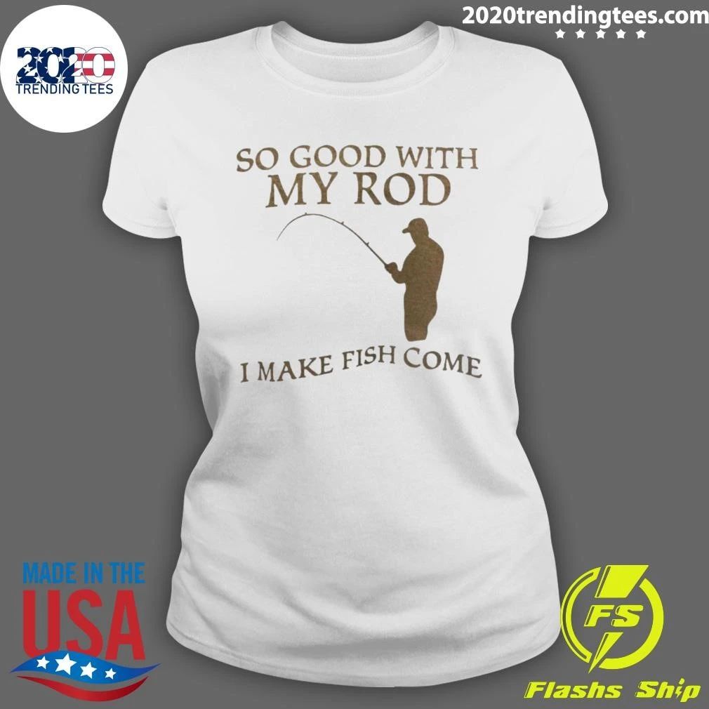 So Good With My Rod I Make Fish Come Shirt
